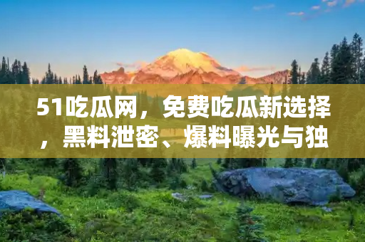 51吃瓜网，免费吃瓜新选择，黑料泄密、爆料曝光与独家揭秘一站式平台