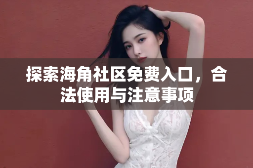 探索海角社区免费入口，合法使用与注意事项