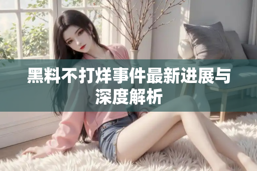 黑料不打烊事件最新进展与深度解析 黑料不打烊事件最新进展与深度解析