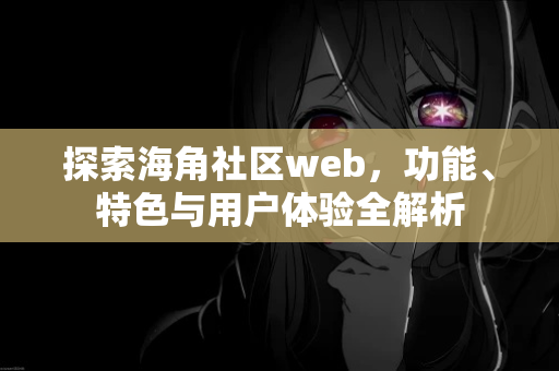 探索海角社区web，功能、特色与用户体验全解析