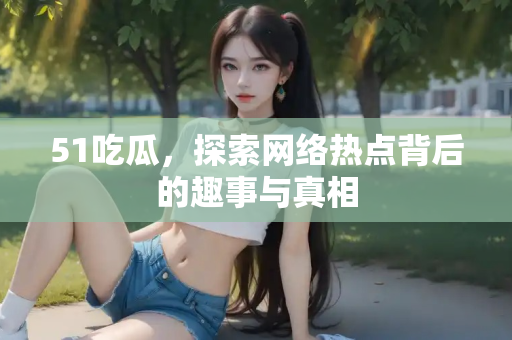 51吃瓜,探索网络热点背后的趣事与真相 51吃瓜,探索网络热点背后的趣事与真相