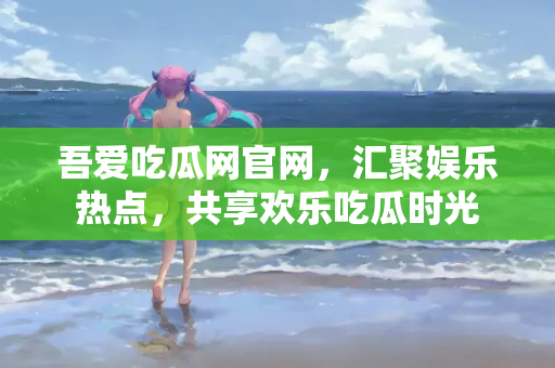 吾爱吃瓜网官网,汇聚娱乐热点,共享欢乐吃瓜时光 吾爱吃瓜网官网,汇聚娱乐热点,共享欢乐吃瓜时光