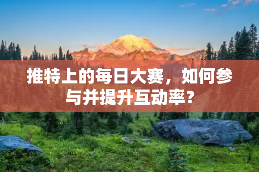 推特上的每日大赛,如何参与并提升互动率? 推特上的每日大赛,如何参与并提升互动率?