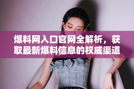 爆料网入口官网全解析,获取最新爆料信息的权威渠道 爆料网入口官网全解析,获取最新爆料信息的权威渠道
