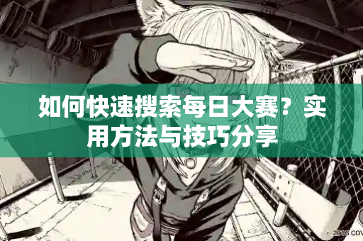 如何快速搜索每日大赛?实用方法与技巧分享 如何快速搜索每日大赛?实用方法与技巧分享