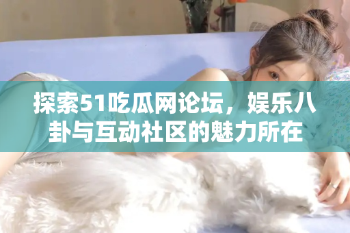 探索51吃瓜网论坛，娱乐八卦与互动社区的魅力所在