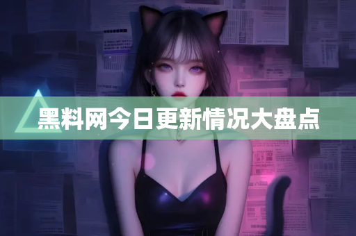 黑料网今日更新情况大盘点 黑料网今日更新情况大盘点