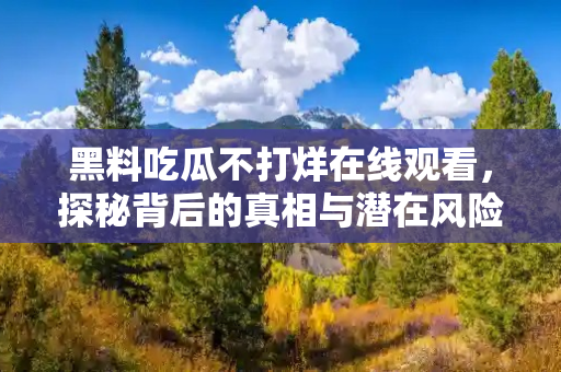 黑料吃瓜不打烊在线观看,探秘背后的真相与潜在风险 黑料吃瓜不打烊在线观看,探秘背后的真相与潜在风险