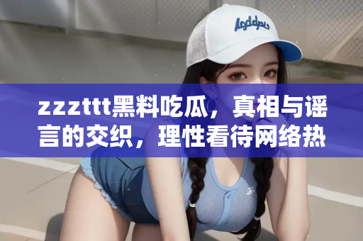 zzzttt黑料吃瓜,真相与谣言的交织,理性看待网络热点 zzzttt黑料吃瓜,真相与谣言的交织,理性看待网络热点