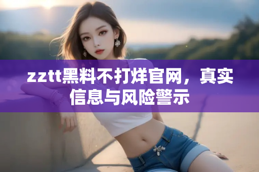 zztt黑料不打烊官网,真实信息与风险警示 zztt黑料不打烊官网,真实信息与风险警示
