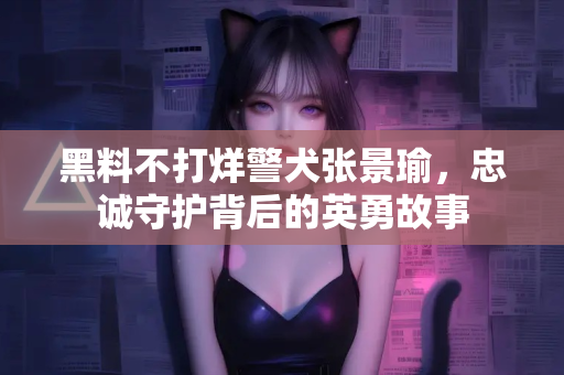 黑料不打烊警犬张景瑜,忠诚守护背后的英勇故事 黑料不打烊警犬张景瑜,忠诚守护背后的英勇故事