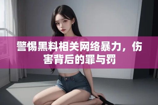 警惕黑料相关网络暴力，伤害背后的罪与罚