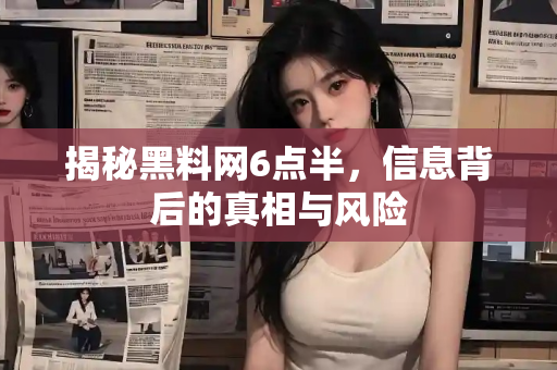 揭秘黑料网6点半，信息背后的真相与风险