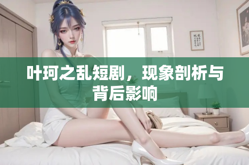 叶珂之乱短剧，现象剖析与背后影响