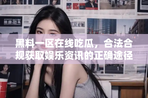 黑料一区在线吃瓜，合法合规获取娱乐资讯的正确途径