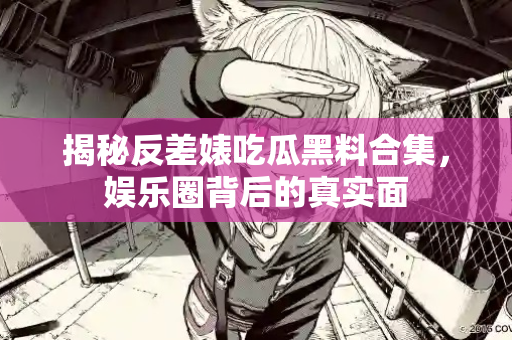 揭秘反差婊吃瓜黑料合集,娱乐圈背后的真实面 揭秘反差婊吃瓜黑料合集,娱乐圈背后的真实面