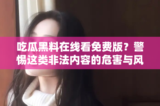 吃瓜黑料在线看免费版？警惕这类非法内容的危害与风险