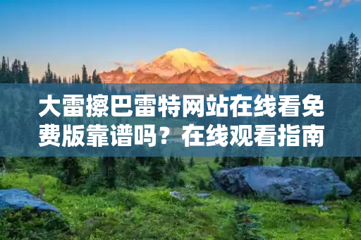 大雷擦巴雷特网站在线看免费版靠谱吗？在线观看指南
