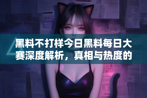 黑料不打样今日黑料每日大赛深度解析，真相与热度的碰撞