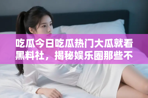 吃瓜今日吃瓜热门大瓜就看黑料社,揭秘娱乐圈那些不为人知的秘密 吃瓜今日吃瓜热门大瓜就看黑料社,揭秘娱乐圈那些不为人知的秘密