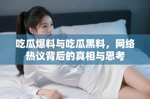 吃瓜爆料与吃瓜黑料，网络热议背后的真相与思考