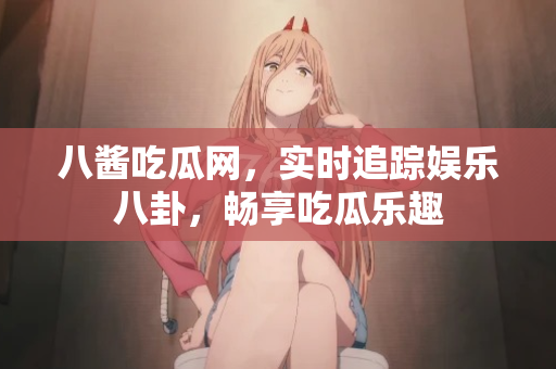 八酱吃瓜网，实时追踪娱乐八卦，畅享吃瓜乐趣