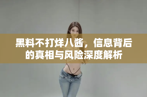 黑料不打烊八酱,信息背后的真相与风险深度解析 黑料不打烊八酱,信息背后的真相与风险深度解析