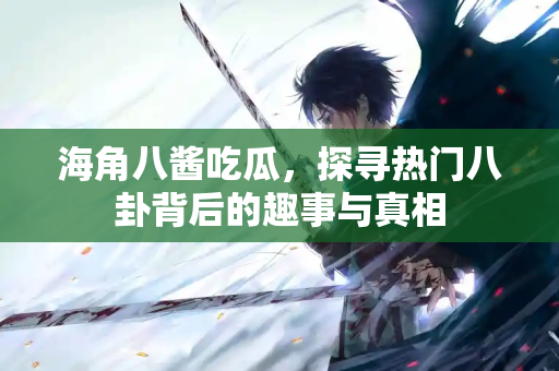 海角八酱吃瓜，探寻热门八卦背后的趣事与真相