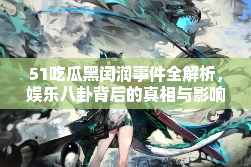 51吃瓜黑闰润事件全解析，娱乐八卦背后的真相与影响