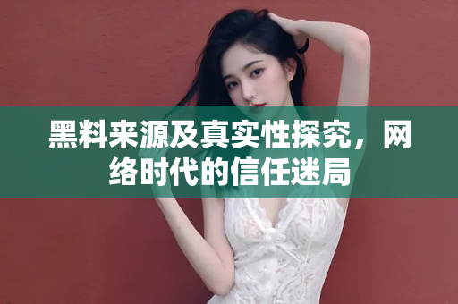 黑料来源及真实性探究，网络时代的信任迷局