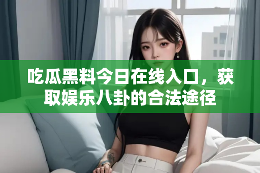 吃瓜黑料今日在线入口，获取娱乐八卦的合法途径