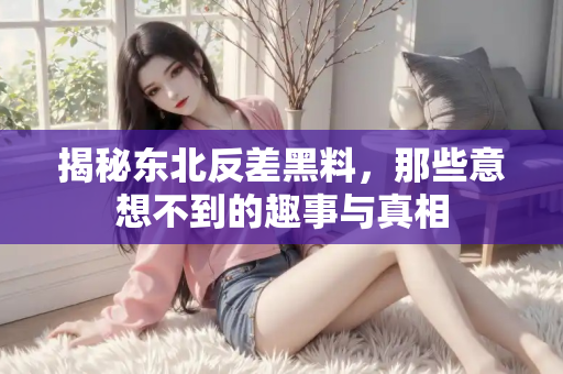 揭秘东北反差黑料,那些意想不到的趣事与真相 揭秘东北反差黑料,那些意想不到的趣事与真相