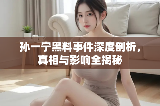 孙一宁黑料事件深度剖析，真相与影响全揭秘
