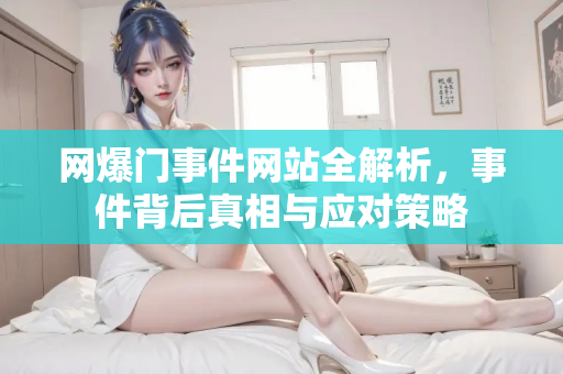 网爆门事件网站全解析，事件背后真相与应对策略
