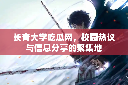 长青大学吃瓜网,校园热议与信息分享的聚集地 长青大学吃瓜网,校园热议与信息分享的聚集地