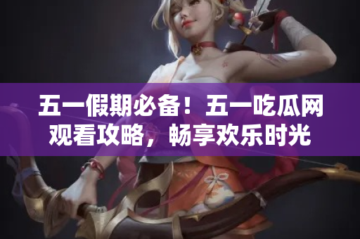 五一假期必备!五一吃瓜网观看攻略,畅享欢乐时光 五一假期必备!五一吃瓜网观看攻略,畅享欢乐时光