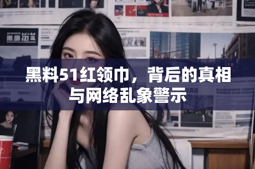 黑料51红领巾,背后的真相与网络乱象警示 黑料51红领巾,背后的真相与网络乱象警示