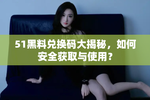 51黑料兑换码大揭秘,如何安全获取与使用? 51黑料兑换码大揭秘,如何安全获取与使用?