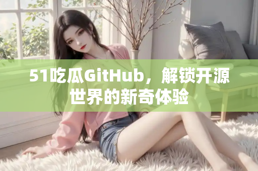 51吃瓜GitHub,解锁开源世界的新奇体验 51吃瓜GitHub,解锁开源世界的新奇体验