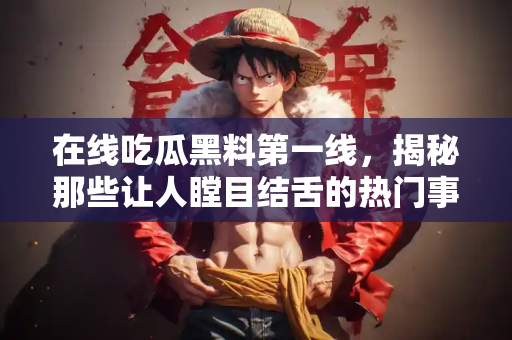 在线吃瓜黑料第一线,揭秘那些让人瞠目结舌的热门事件 在线吃瓜黑料第一线,揭秘那些让人瞠目结舌的热门事件