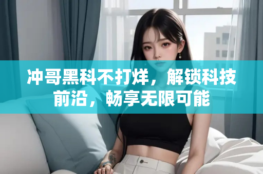 冲哥黑科不打烊，解锁科技前沿，畅享无限可能