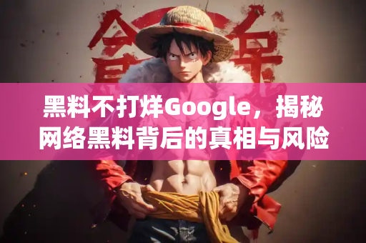 黑料不打烊Google,揭秘网络黑料背后的真相与风险 黑料不打烊Google,揭秘网络黑料背后的真相与风险