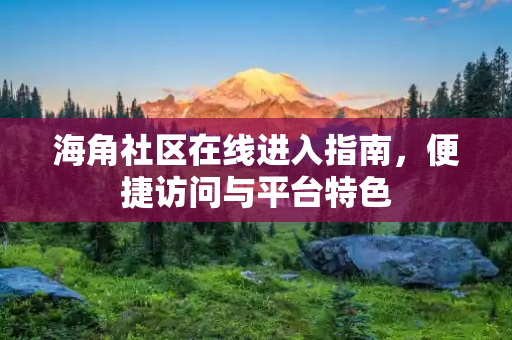 海角社区在线进入指南,便捷访问与平台特色 海角社区在线进入指南,便捷访问与平台特色