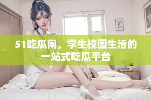51吃瓜网,学生校园生活的一站式吃瓜平台 51吃瓜网,学生校园生活的一站式吃瓜平台