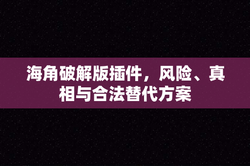海角破解版插件,风险、真相与合法替代方案 海角破解版插件,风险、真相与合法替代方案