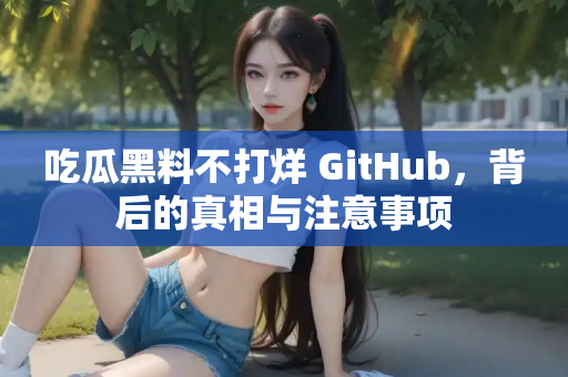 吃瓜黑料不打烊 GitHub，背后的真相与注意事项