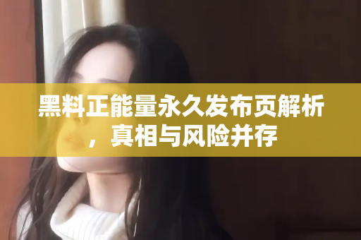 黑料正能量永久发布页解析,真相与风险并存 黑料正能量永久发布页解析,真相与风险并存