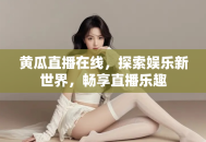 黄瓜直播在线，探索娱乐新世界，畅享直播乐趣