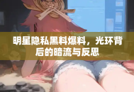 明星隐私黑料爆料，光环背后的暗流与反思