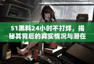 51黑料24小时不打烊，揭秘其背后的真实情况与潜在风险